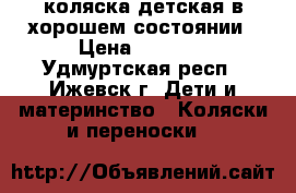 коляска детская в хорошем состоянии › Цена ­ 6 500 - Удмуртская респ., Ижевск г. Дети и материнство » Коляски и переноски   